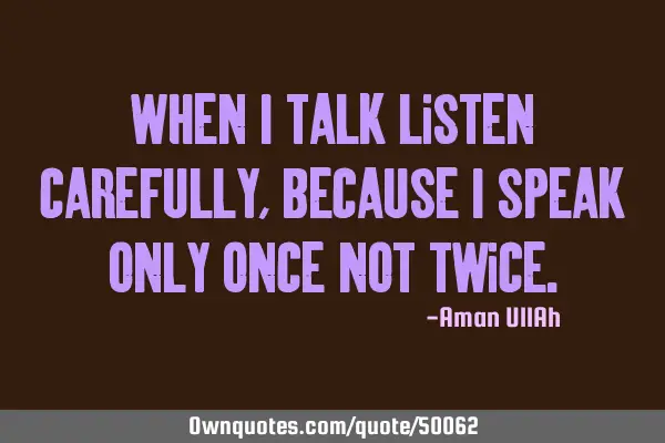 When I talk listen carefully, because I speak only once not