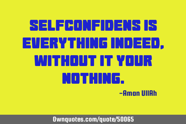 Selfconfidens is everything indeed, without it your
