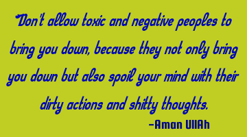 Don't allow toxic and negative peoples to bring you down, because they not only bring you down but