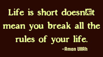 Life is short doesn't mean you break all the rules of your life.