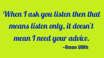 When I ask you listen then that means listen only,it doesn't mean I need your advice.