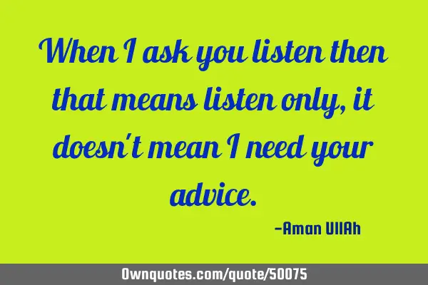 When I ask you listen then that means listen only,it doesn