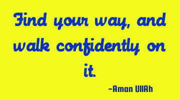 Find your way, and walk confidently on it.