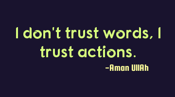 I don't trust words, I trust actions.