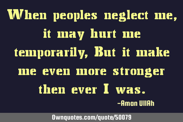 When peoples neglect me, it may hurt me temporarily, But it make me even more stronger then ever I