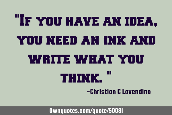 "If you have an idea,you need an ink and write what you think."
