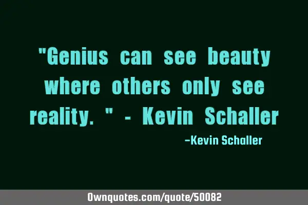 "Genius can see beauty where others only see reality." - Kevin S