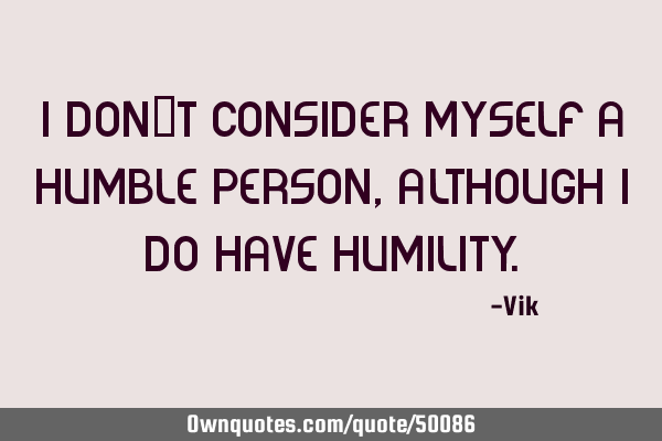 I don’t consider myself a humble person, although I do have