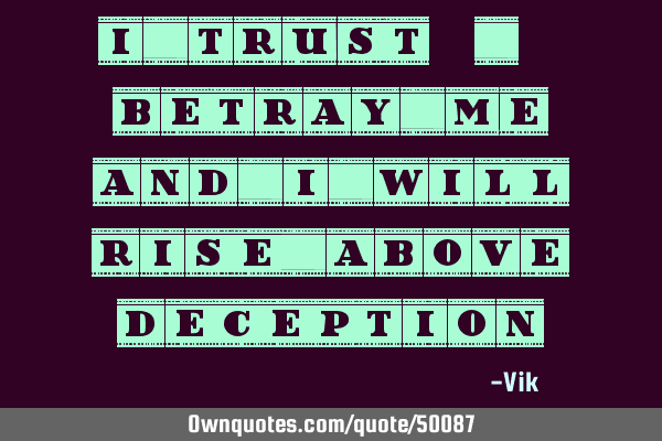 I trust. Betray me, and I will rise above