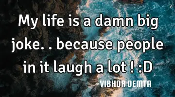 my life is a damn big joke.. because people in it laugh a lot ! :D