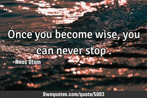 Once you become wise , you can never stop