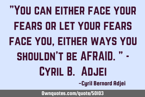 "You can either face your fears or let your fears face you, either ways you shouldn