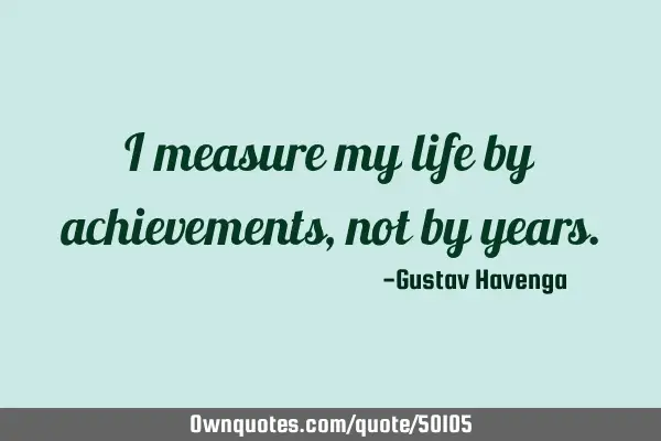 I measure my life by achievements, not by