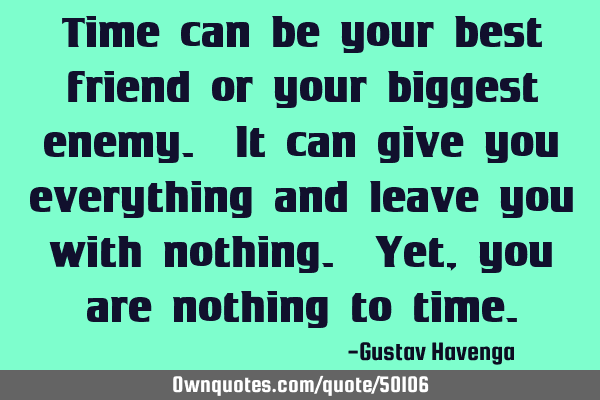 Time can be your best friend or your biggest enemy. It can give you everything and leave you with