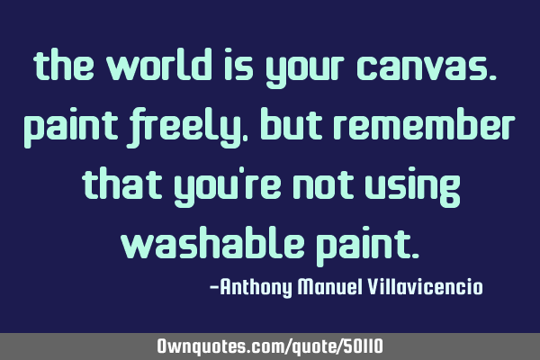 The world is your canvas. Paint freely, but remember that you