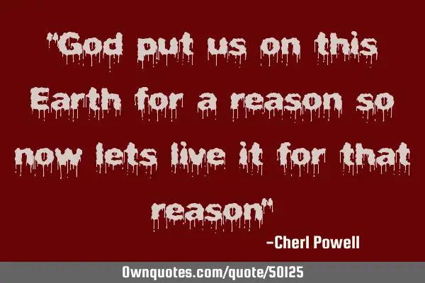 "God put us on this Earth for a reason so now lets live it for that reason"