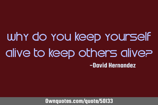 Why do you keep yourself alive to keep others alive?