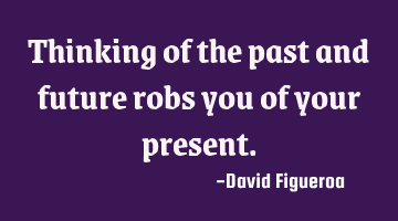 Thinking of the past and future robs you of your present.