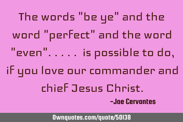 The words "be ye" and the word "perfect" and the word "even"..... is possible to do, if you love