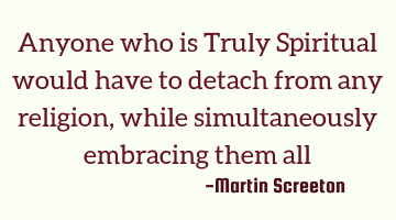 Anyone who is Truly Spiritual would have to detach from any religion, while simultaneously
