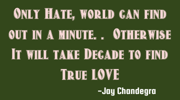Only Hate, world can find out in a minute.. Otherwise It will take decades to find True LOVE
