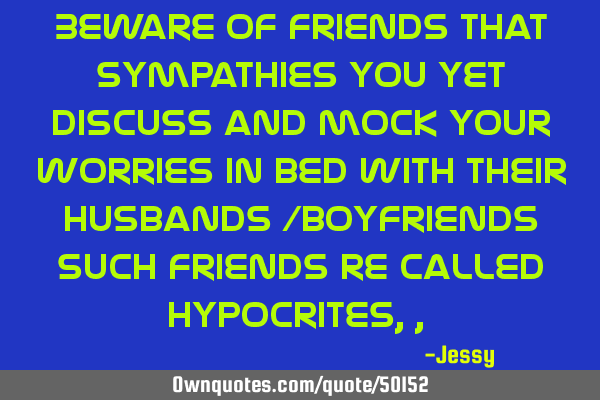 Beware of friends that sympathies you yet discuss and mock your worries in bed with their husbands /