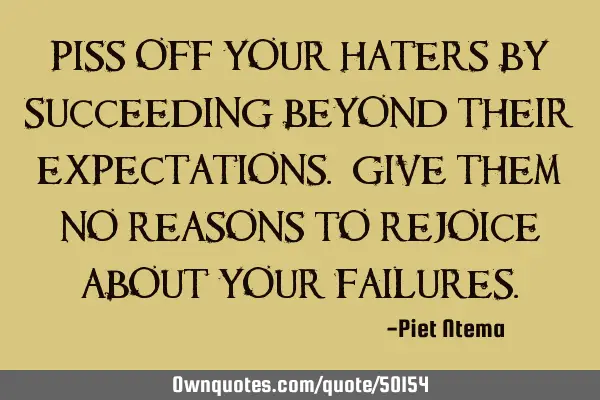 Piss off your haters by succeeding beyond their expectations. Give them no reasons to rejoice about
