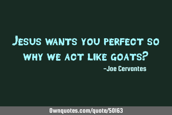 Jesus wants you perfect so why we act like goats?