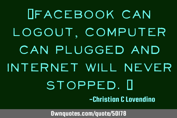 "Facebook can logout,computer can plugged and internet will never stopped."