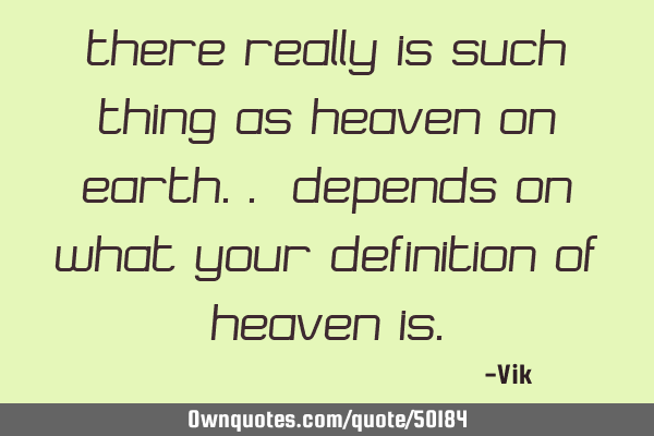 There really is such thing as heaven on earth.. Depends on what your definition of heaven