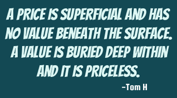 A PRICE is superficial and has no VALUE beneath the surface. A VALUE is buried deep within and it