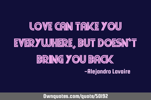 Love can take you everywhere, but doesn`t bring you