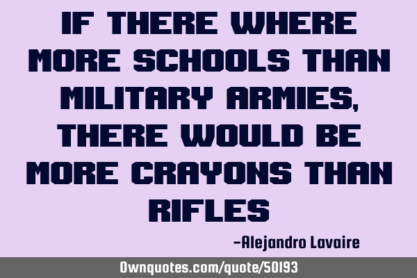 If there where more schools than military armies, there would be more crayons than
