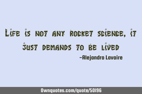 Life is not any rocket science, it just demands to be
