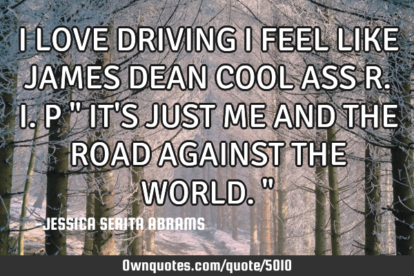 I LOVE DRIVING I FEEL LIKE JAMES DEAN COOL ASS R.I.P " IT