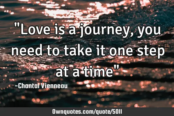 "Love is a journey, you need to take it one step at a time"