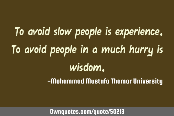 • To avoid slow people is experience. To avoid people in a much hurry is