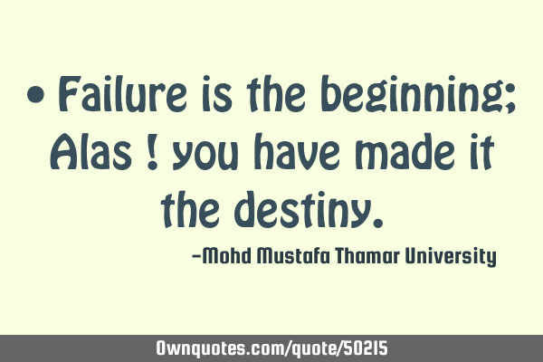 • Failure is the beginning; Alas ! you have made it the