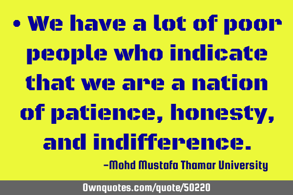 • We have a lot of poor people who indicate that we are a nation of patience, honesty, and