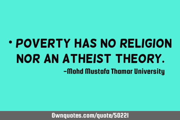 • Poverty has no religion nor an atheist