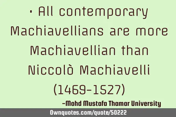 • All contemporary Machiavellians are more Machiavellian than Niccolò Machiavelli (1469-1527)