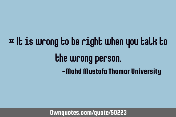 • It is wrong to be right when you talk to the wrong