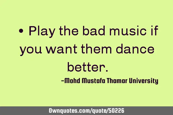 • Play the bad music if you want them dance