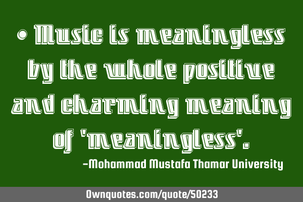 • Music is meaningless by the whole positive and charming meaning of 