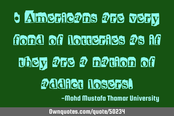 • Americans are very fond of lotteries as if they are a nation of addict
