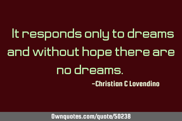"It responds only to dreams,and without hope there are no dreams."