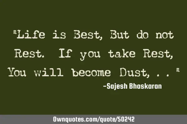 "Life is Best, But do not Rest. If you take Rest, You will become Dust,.."