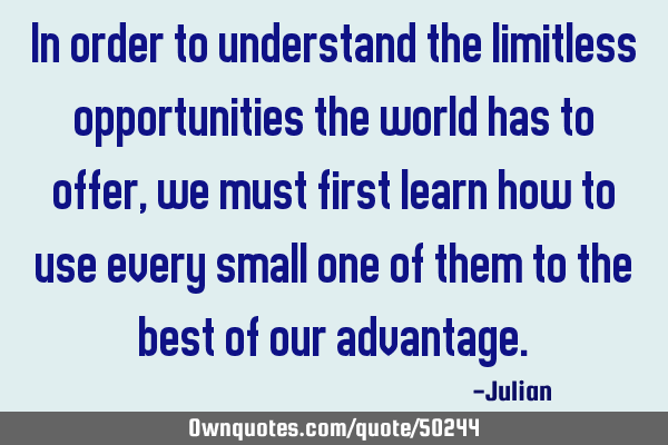 In order to understand the limitless opportunities the world has to offer, we must first learn how