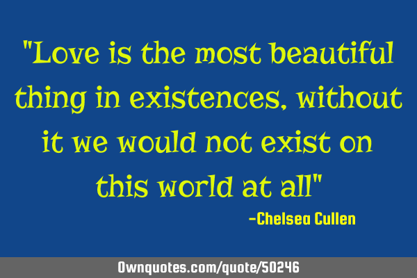 "Love is the most beautiful thing in existences, without it we would not exist on this world at all"
