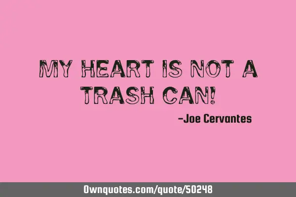 My heart is not a trash can!